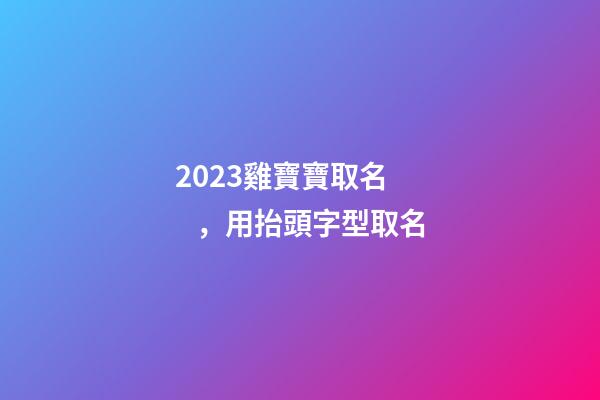 2023雞寶寶取名，用抬頭字型取名
